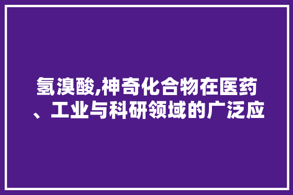 氢溴酸,神奇化合物在医药、工业与科研领域的广泛应用