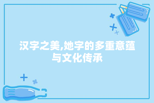 汉字之美,她字的多重意蕴与文化传承 AI快讯