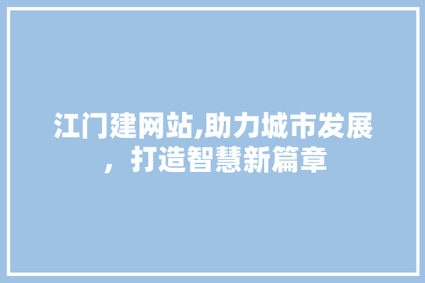 江门建网站,助力城市发展，打造智慧新篇章