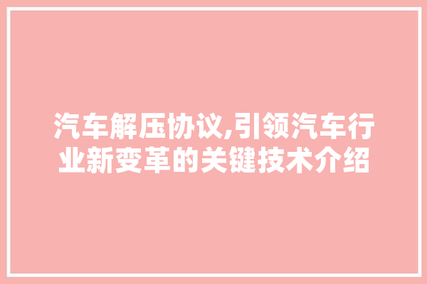 汽车解压协议,引领汽车行业新变革的关键技术介绍
