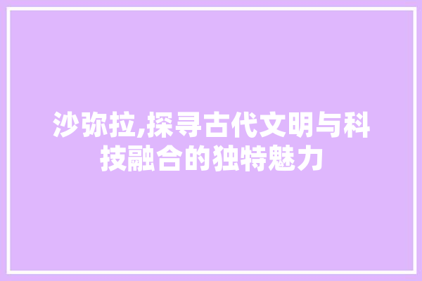 沙弥拉,探寻古代文明与科技融合的独特魅力