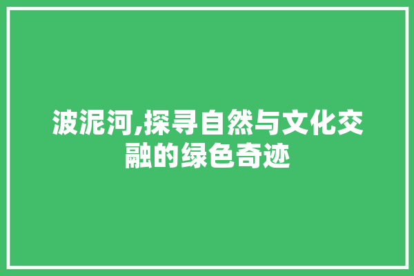 波泥河,探寻自然与文化交融的绿色奇迹 智能问答