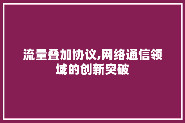 流量叠加协议,网络通信领域的创新突破