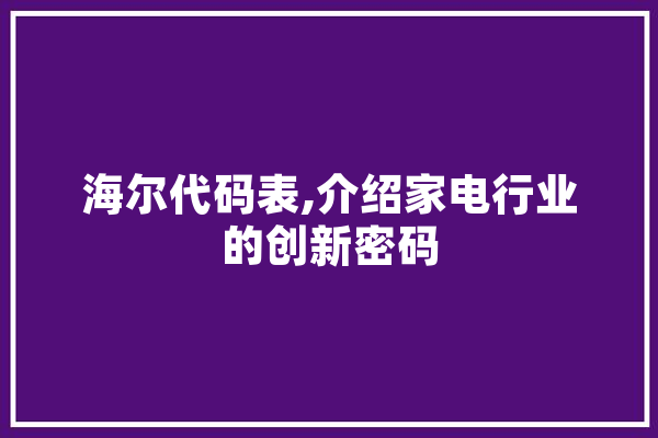 海尔代码表,介绍家电行业的创新密码