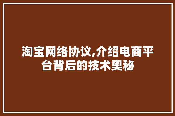 淘宝网络协议,介绍电商平台背后的技术奥秘 智能写作