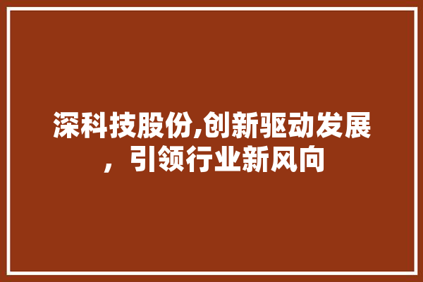 深科技股份,创新驱动发展，引领行业新风向