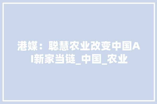 港媒：聪慧农业改变中国AI新家当链_中国_农业 AI快讯