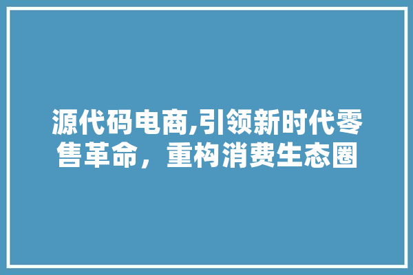 源代码电商,引领新时代零售革命，重构消费生态圈 云服务