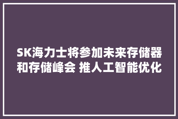 SK海力士将参加未来存储器和存储峰会 推人工智能优化内存解决筹划_人工智能_峰会