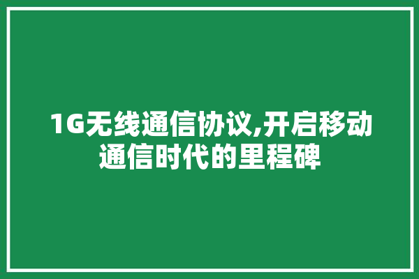 1G无线通信协议,开启移动通信时代的里程碑 科技快讯