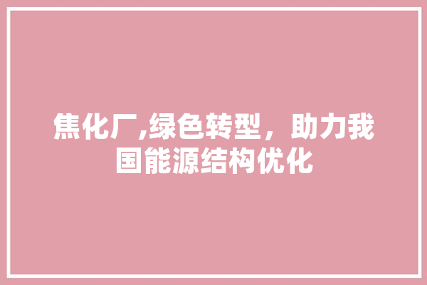 焦化厂,绿色转型，助力我国能源结构优化 文字写作