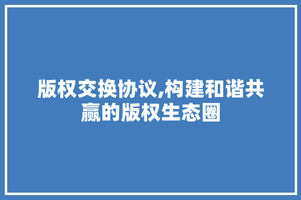 版权交换协议,构建和谐共赢的版权生态圈