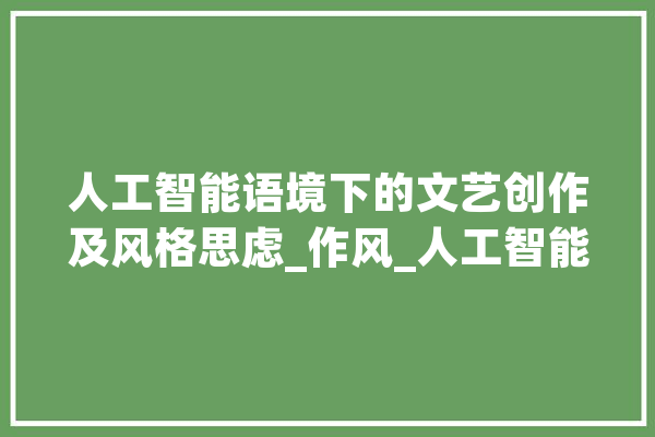 人工智能语境下的文艺创作及风格思虑_作风_人工智能 科技快讯