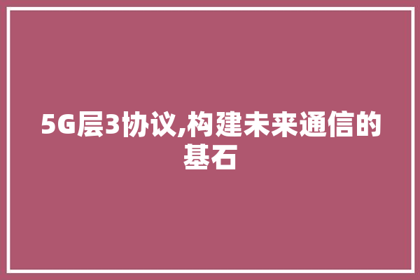 5G层3协议,构建未来通信的基石 AI快讯