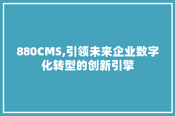 880CMS,引领未来企业数字化转型的创新引擎 智能写作