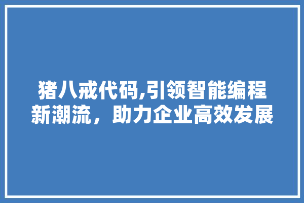 猪八戒代码,引领智能编程新潮流，助力企业高效发展