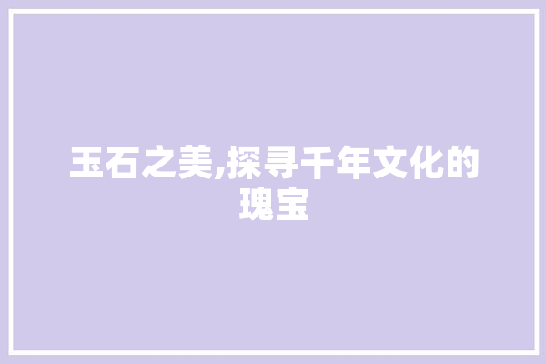玉石之美,探寻千年文化的瑰宝
