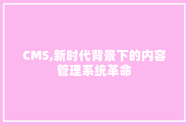 CMS,新时代背景下的内容管理系统革命 计算机