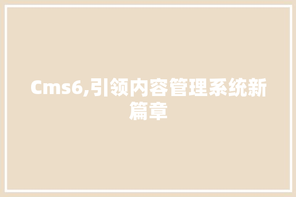Cms6,引领内容管理系统新篇章 AI快讯