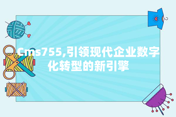 Cms755,引领现代企业数字化转型的新引擎 计算机