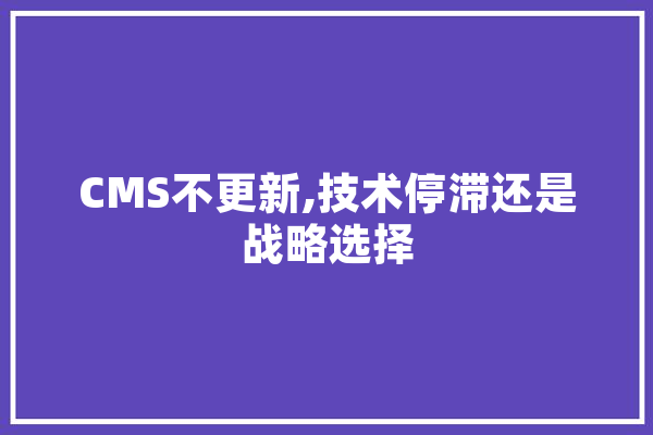 CMS不更新,技术停滞还是战略选择