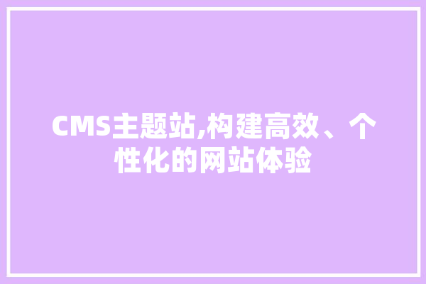 CMS主题站,构建高效、个性化的网站体验 AI快讯
