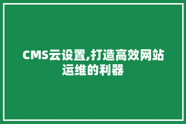CMS云设置,打造高效网站运维的利器 AI简讯