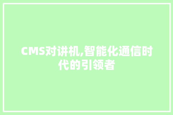 CMS对讲机,智能化通信时代的引领者