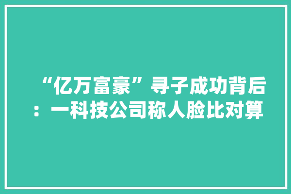 “亿万富豪”寻子成功背后：一科技公司称人脸比对算法“功弗成没”_比对_的人