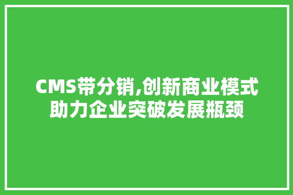 CMS带分销,创新商业模式助力企业突破发展瓶颈