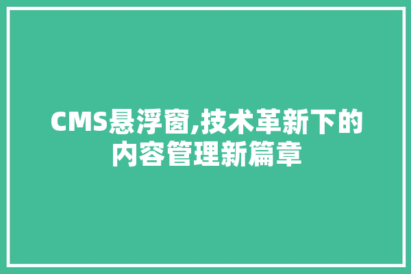 CMS悬浮窗,技术革新下的内容管理新篇章