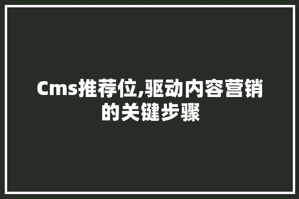 Cms推荐位,驱动内容营销的关键步骤