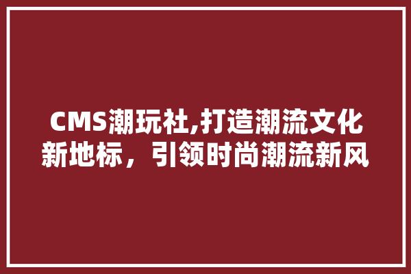 CMS潮玩社,打造潮流文化新地标，引领时尚潮流新风向