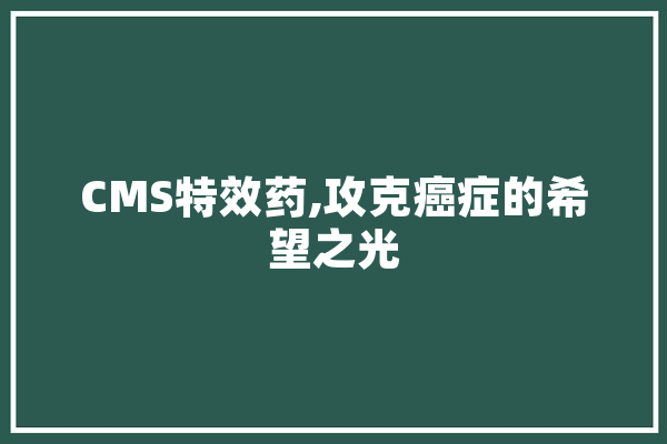 CMS特效药,攻克癌症的希望之光