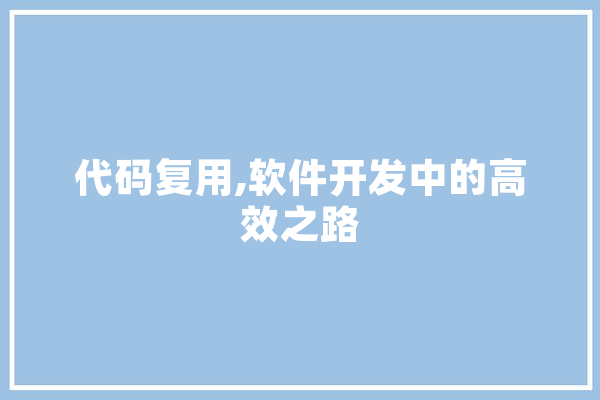 代码复用,软件开发中的高效之路 科技快讯