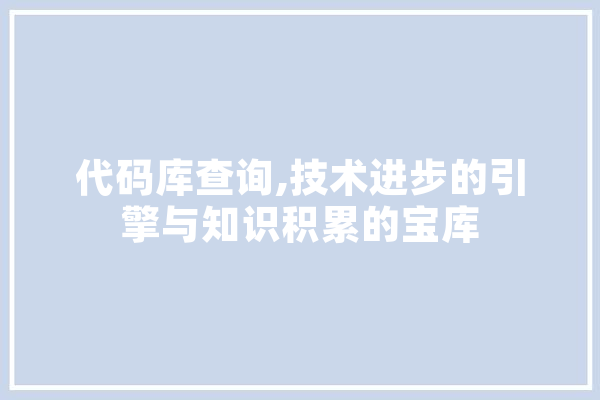 代码库查询,技术进步的引擎与知识积累的宝库