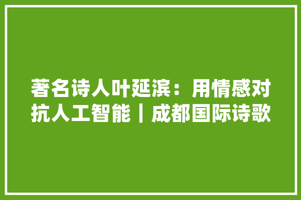 著名诗人叶延滨：用情感对抗人工智能｜成都国际诗歌周_诗人_成都 AI快讯