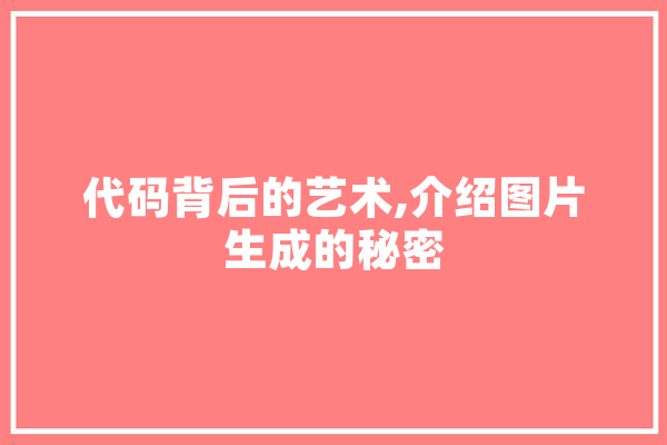 代码背后的艺术,介绍图片生成的秘密 智能问答