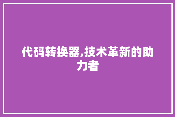 代码转换器,技术革新的助力者