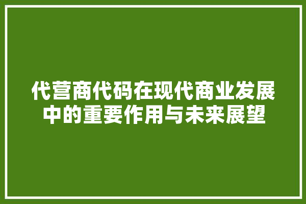 代营商代码在现代商业发展中的重要作用与未来展望