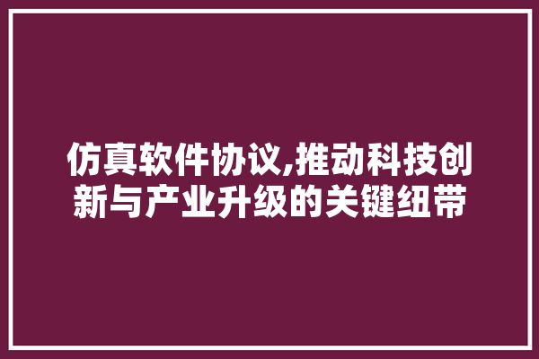 仿真软件协议,推动科技创新与产业升级的关键纽带