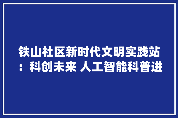 铁山社区新时代文明实践站：科创未来 人工智能科普进社区_孩子们_人工智能 智能助手