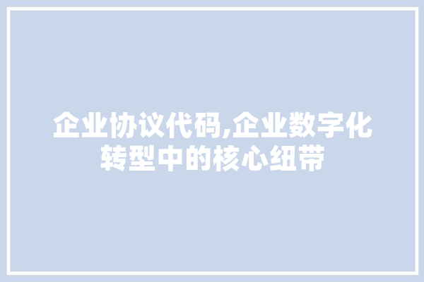 企业协议代码,企业数字化转型中的核心纽带 科技快讯