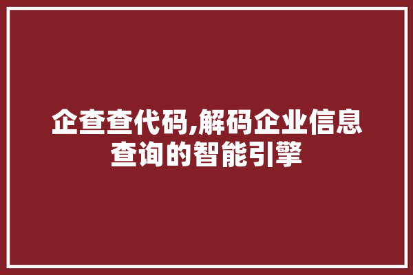 企查查代码,解码企业信息查询的智能引擎 智能问答
