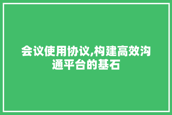 会议使用协议,构建高效沟通平台的基石