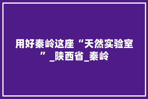 用好秦岭这座“天然实验室”_陕西省_秦岭