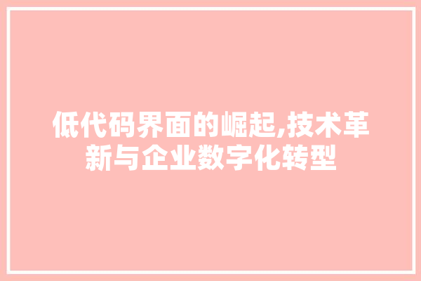 低代码界面的崛起,技术革新与企业数字化转型