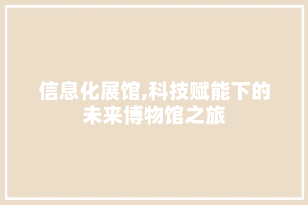 信息化展馆,科技赋能下的未来博物馆之旅