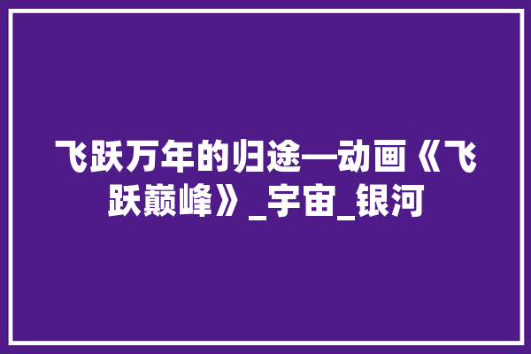 飞跃万年的归途—动画《飞跃巅峰》_宇宙_银河
