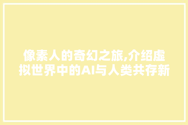 像素人的奇幻之旅,介绍虚拟世界中的AI与人类共存新纪元
